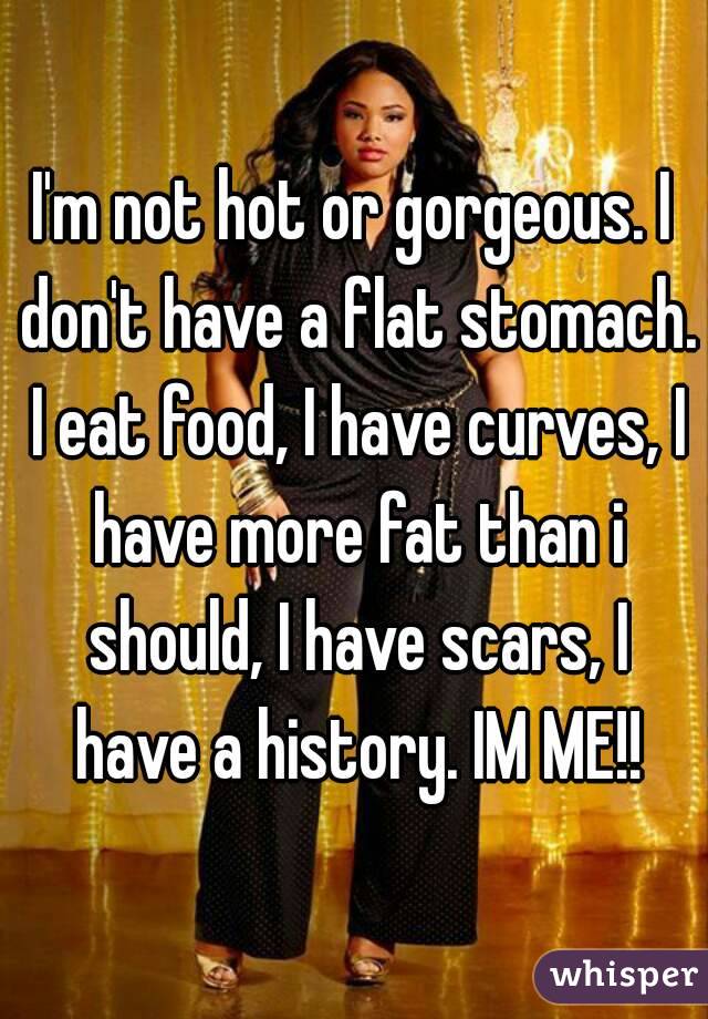 I'm not hot or gorgeous. I don't have a flat stomach. I eat food, I have curves, I have more fat than i should, I have scars, I have a history. IM ME!!