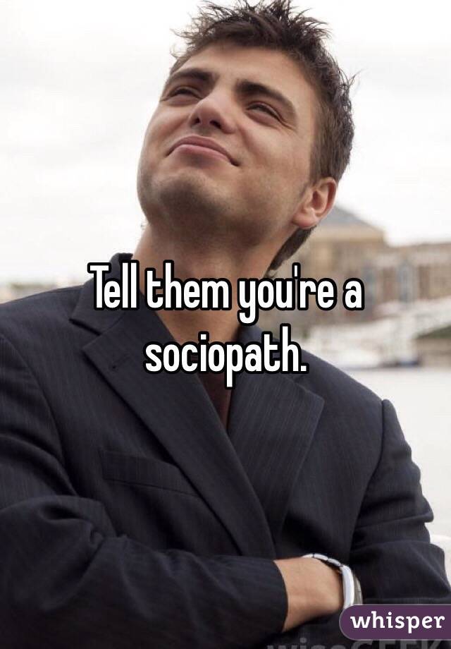 Tell them you're a sociopath.