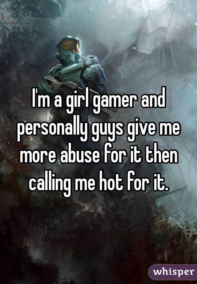 I'm a girl gamer and personally guys give me more abuse for it then calling me hot for it.