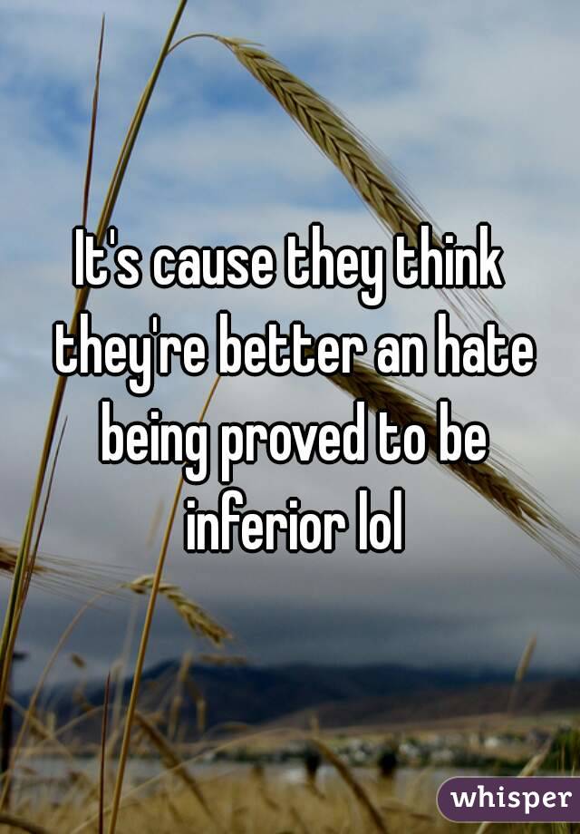 It's cause they think they're better an hate being proved to be inferior lol