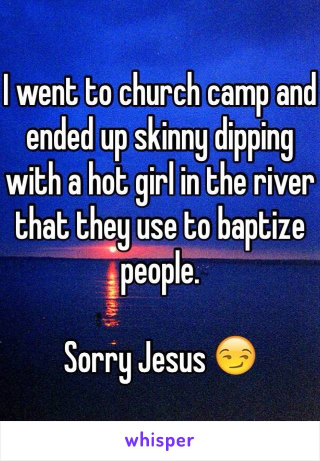 I went to church camp and ended up skinny dipping with a hot girl in the river that they use to baptize people. 

Sorry Jesus 
