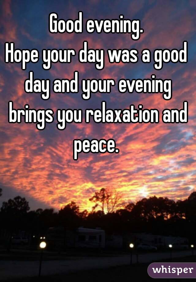 Good evening.
Hope your day was a good day and your evening brings you relaxation and peace. 