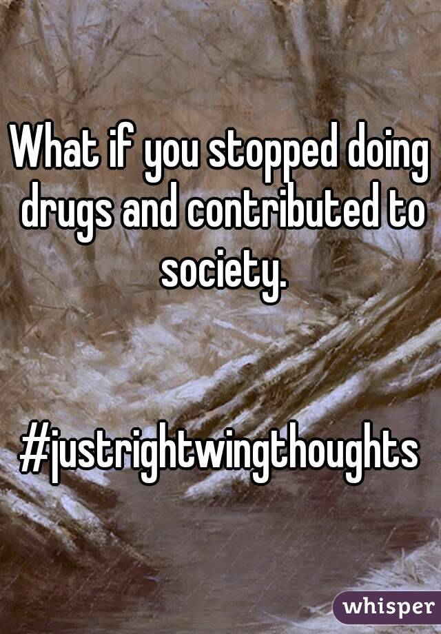 What if you stopped doing drugs and contributed to society.


#justrightwingthoughts