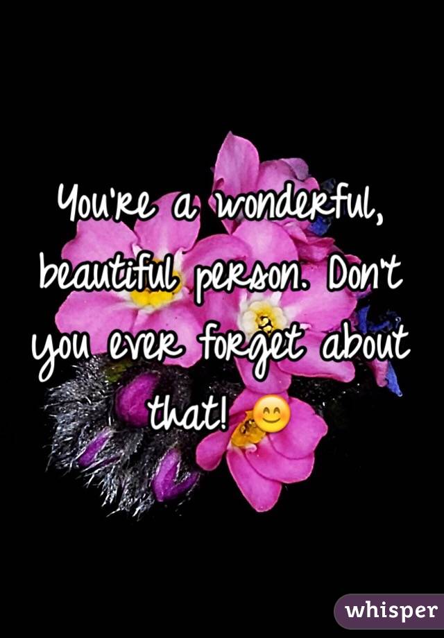 You're a wonderful, beautiful person. Don't you ever forget about that! 😊