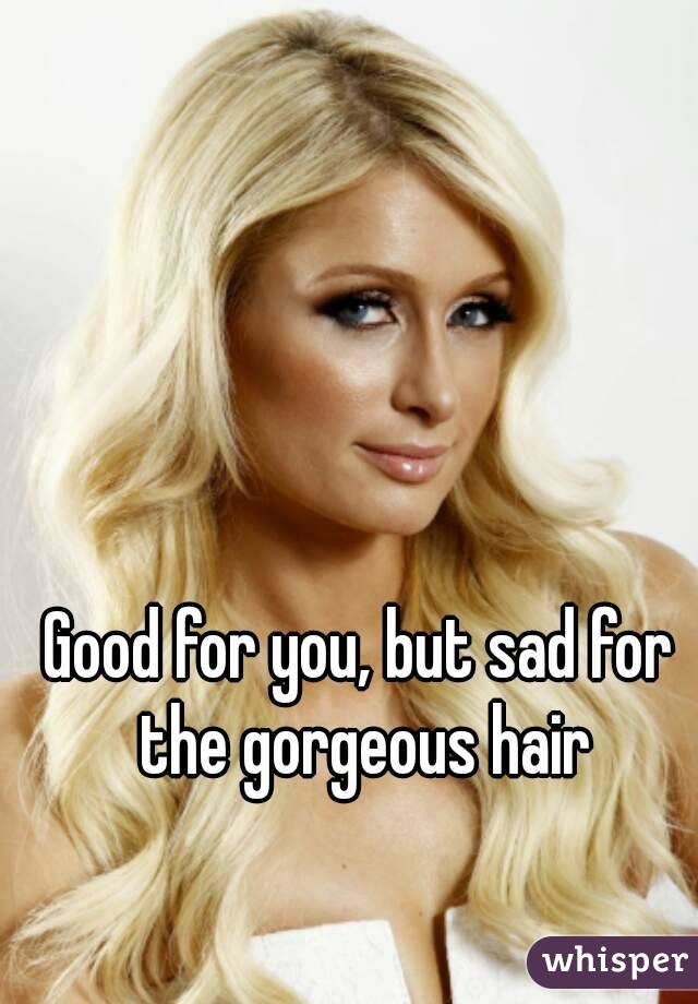 Good for you, but sad for the gorgeous hair
