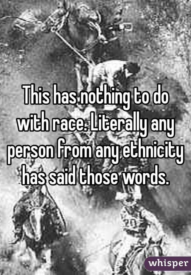 This has nothing to do with race. Literally any person from any ethnicity has said those words. 