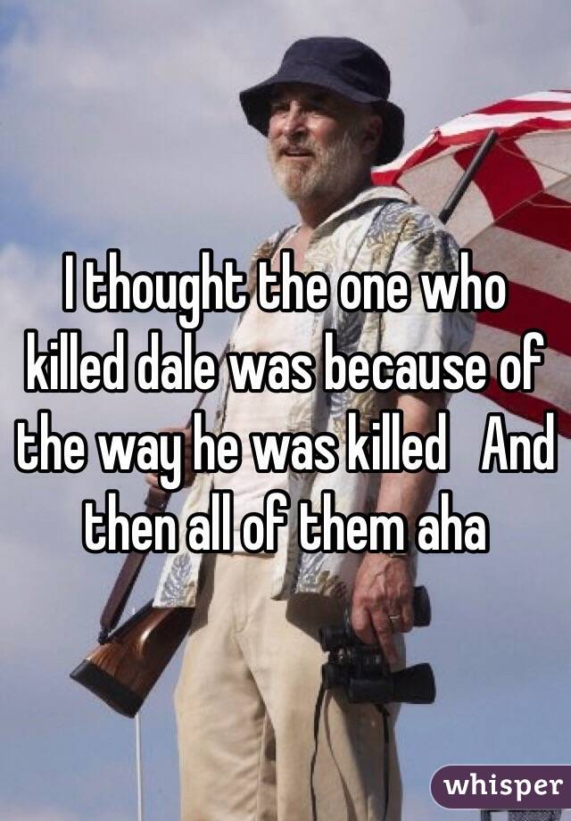 I thought the one who killed dale was because of the way he was killed   And then all of them aha