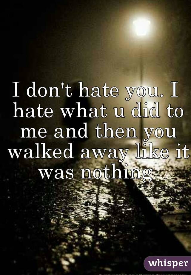 I don't hate you. I hate what u did to me and then you walked away like it was nothing 