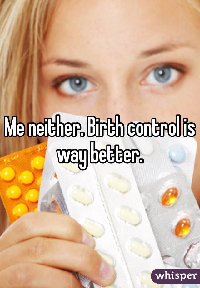 Me neither. Birth control is way better.