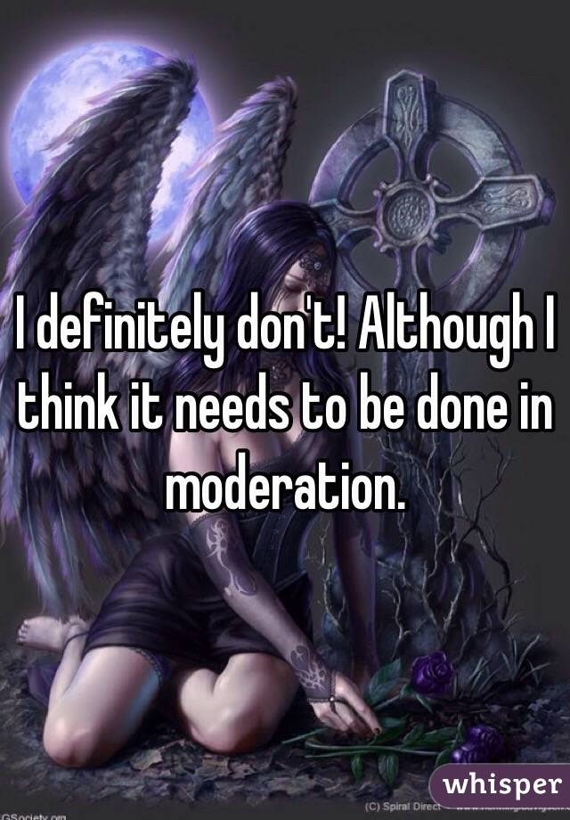 I definitely don't! Although I think it needs to be done in moderation.