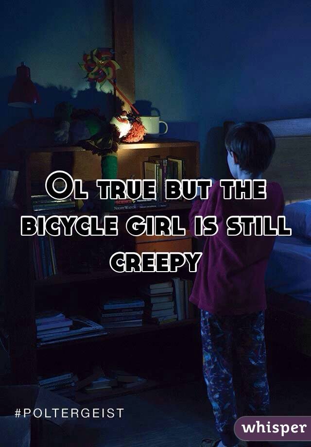 Ol true but the bicycle girl is still creepy