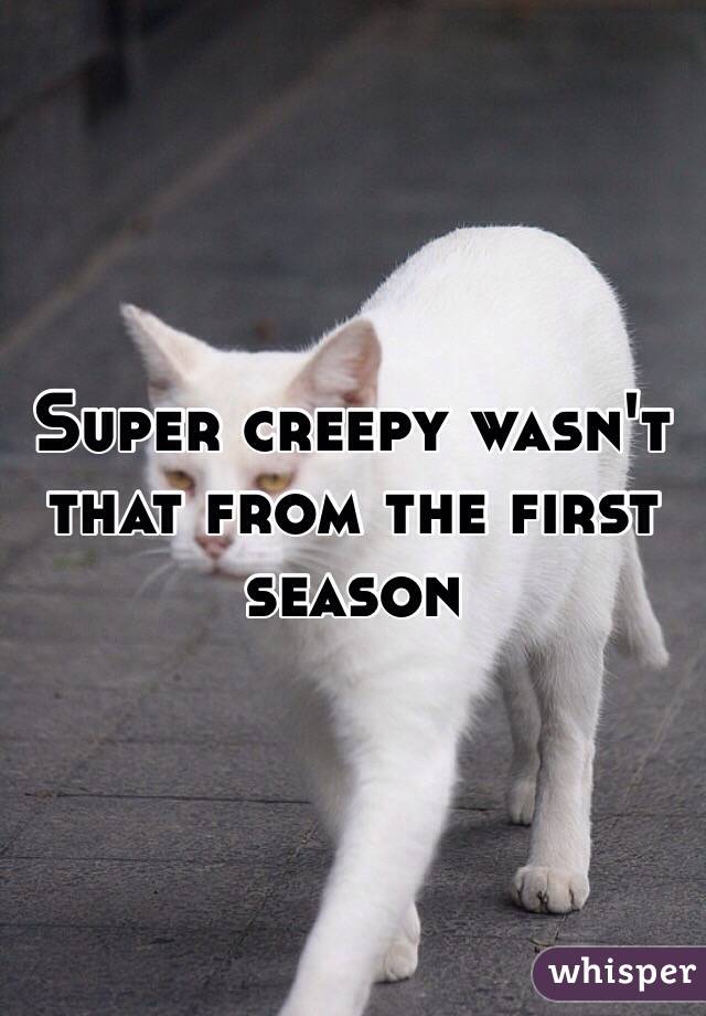 Super creepy wasn't that from the first season 