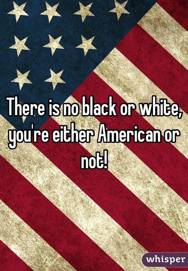 There is no black or white, you're either American or not! 