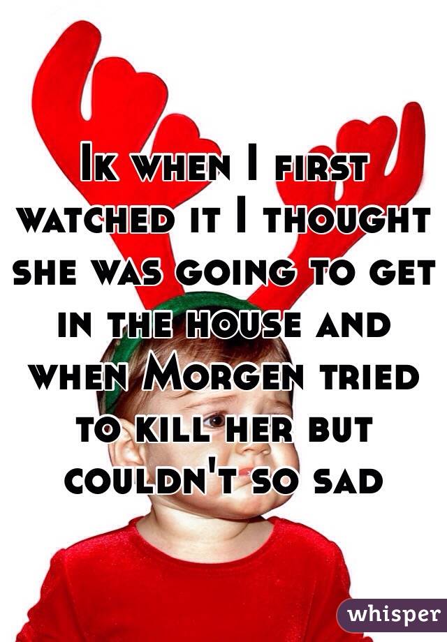 Ik when I first watched it I thought she was going to get in the house and when Morgen tried to kill her but couldn't so sad
