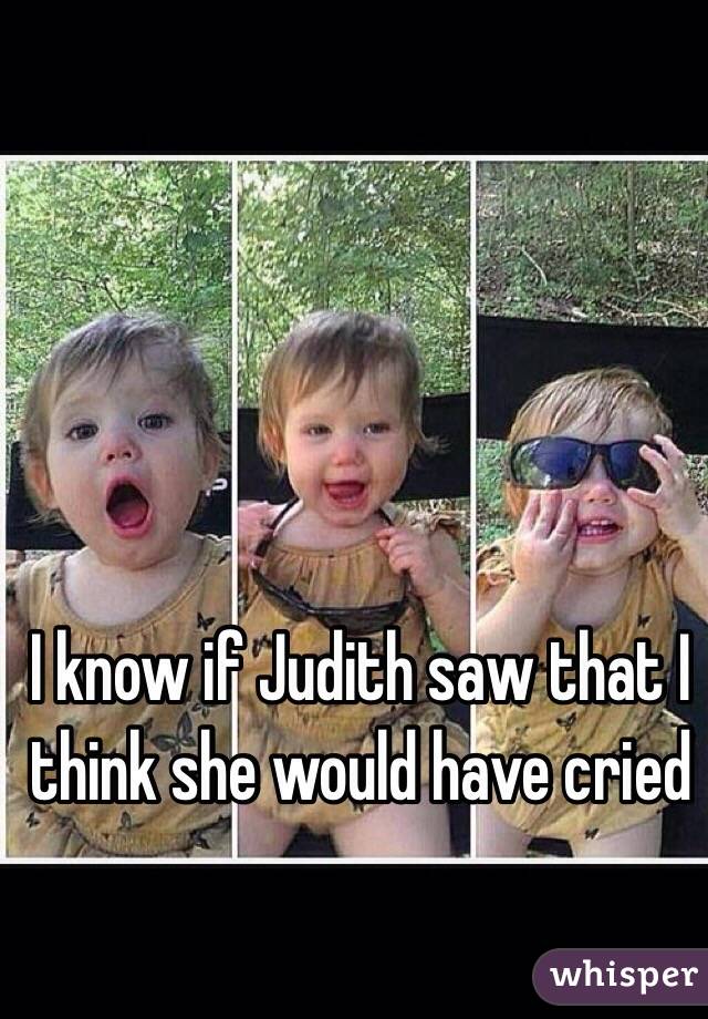 I know if Judith saw that I think she would have cried 