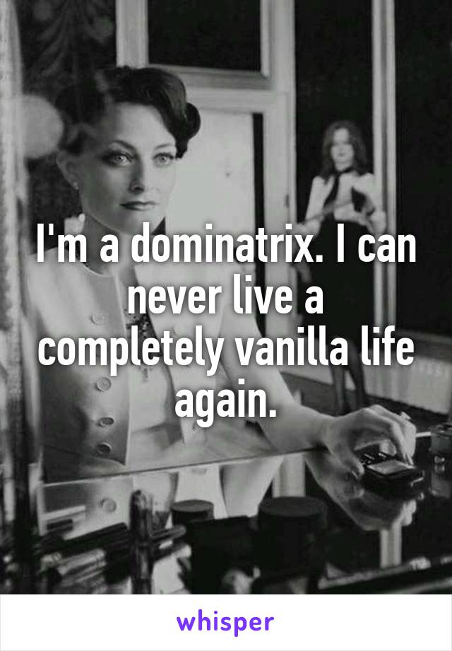 I'm a dominatrix. I can never live a completely vanilla life again.