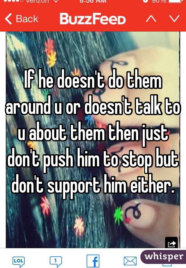 If he doesn't do them around u or doesn't talk to u about them then just don't push him to stop but don't support him either. 