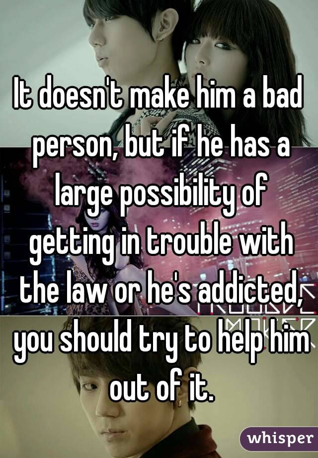 It doesn't make him a bad person, but if he has a large possibility of getting in trouble with the law or he's addicted, you should try to help him out of it.