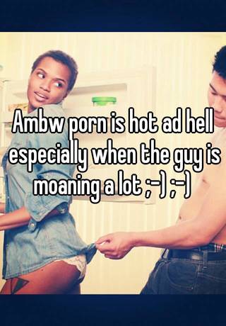 Ambw - Ambw porn is hot ad hell especially when the guy is moaning a lot ;-) ;-)