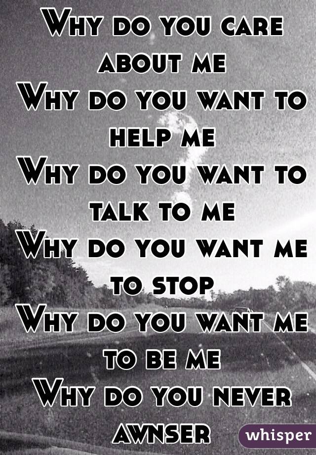 Why do you care about me
Why do you want to help me
Why do you want to talk to me
Why do you want me to stop
Why do you want me to be me
Why do you never awnser