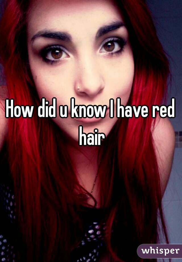 How did u know I have red hair