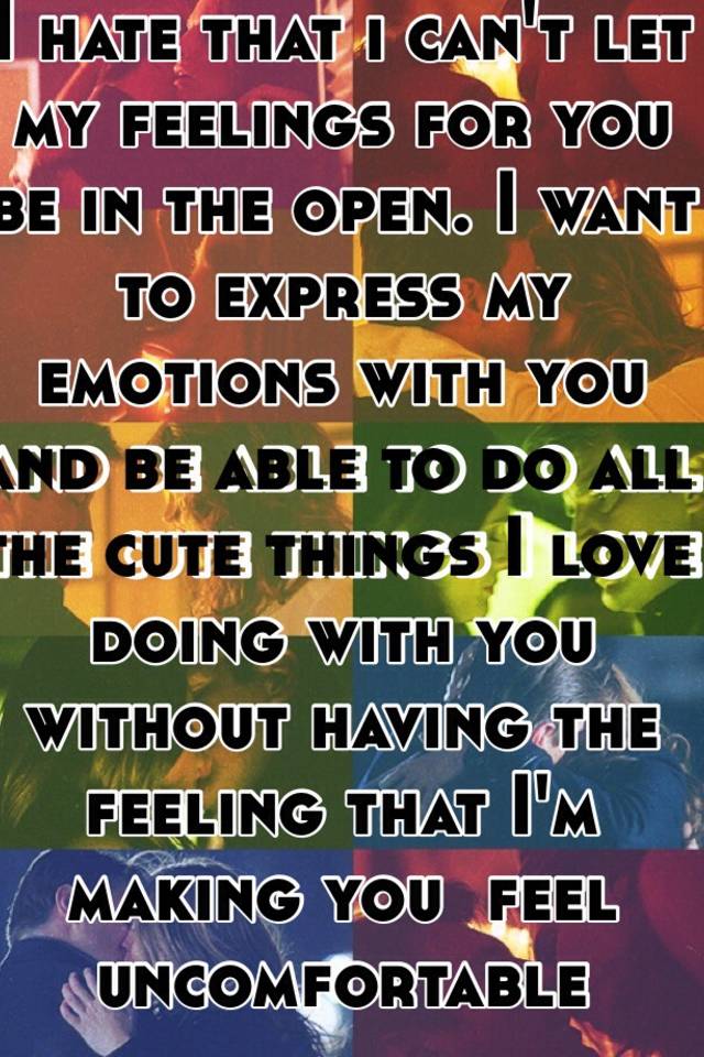 I hate that i can't let my feelings for you be in the open. I want to express  my emotions with you and be able to do all the cute things I