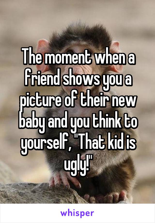 The moment when a friend shows you a picture of their new baby and you think to yourself, "That kid is ugly!"