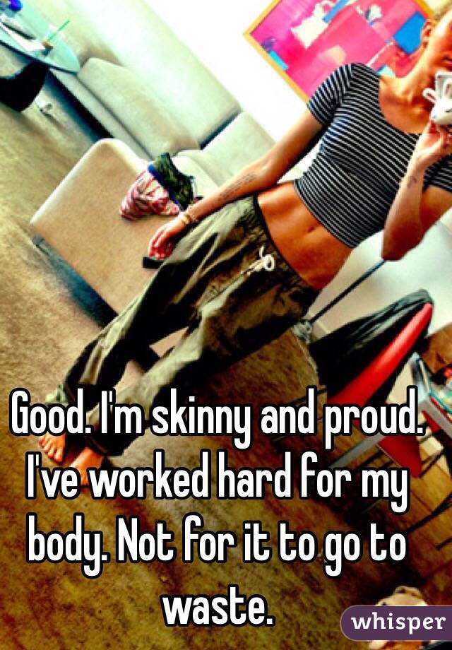 Good. I'm skinny and proud. I've worked hard for my body. Not for it to go to waste.