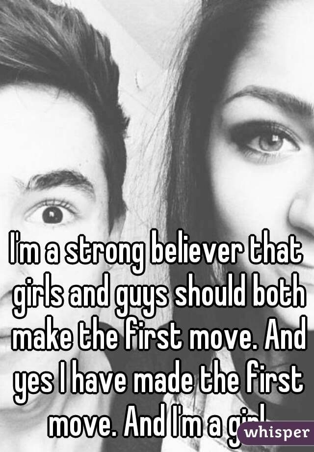 I'm a strong believer that girls and guys should both make the first move. And yes I have made the first move. And I'm a girl.