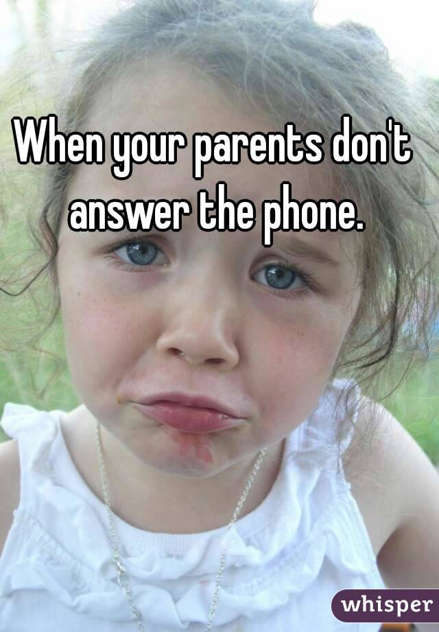 When your parents don't answer the phone.