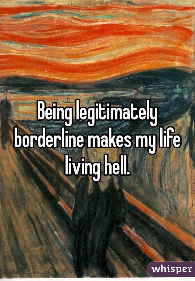 Being legitimately borderline makes my life living hell.