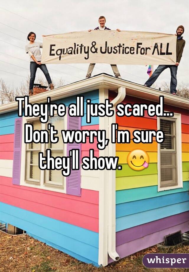 They're all just scared... Don't worry, I'm sure they'll show. 😋
