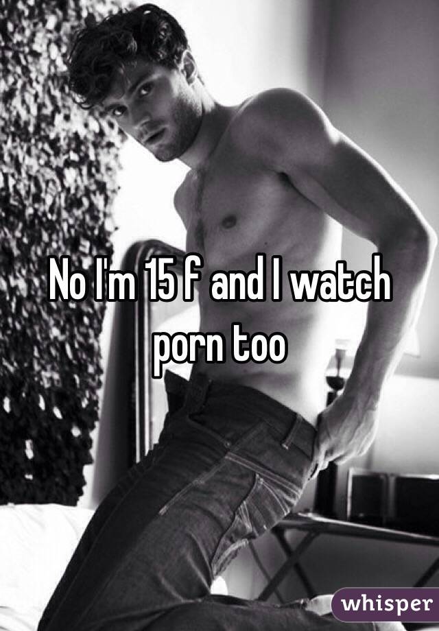 No I'm 15 f and I watch porn too