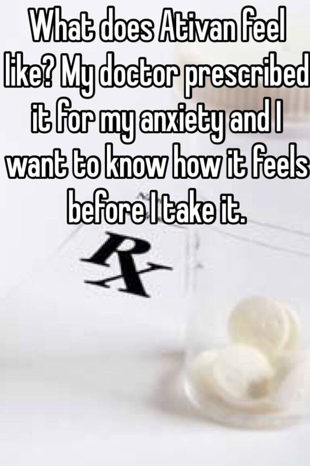 What does Ativan feel like? My doctor prescribed it for my anxiety and I want to know how it feels before I take it. 