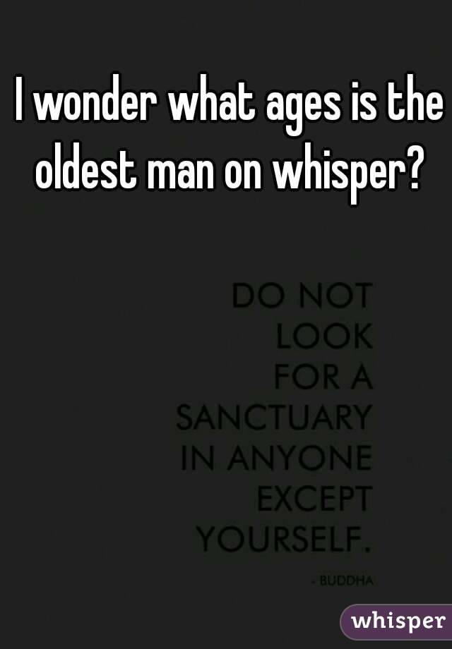 I wonder what ages is the oldest man on whisper? 