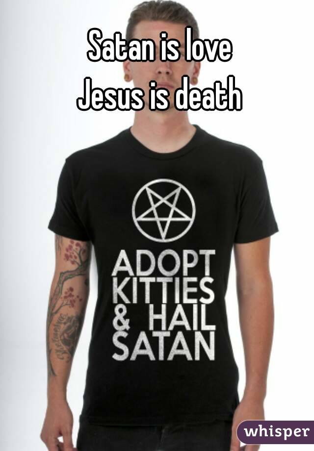 Satan is love
Jesus is death