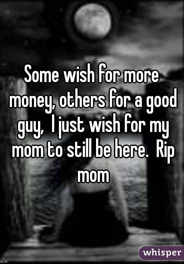 Some wish for more money, others for a good guy,  I just wish for my mom to still be here.  Rip mom