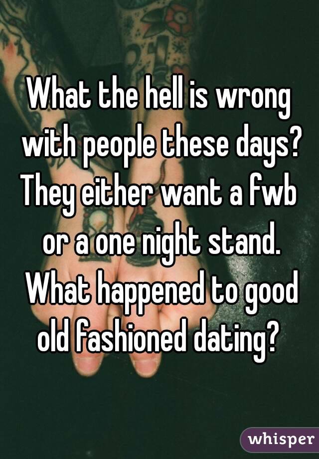 What the hell is wrong with people these days?
They either want a fwb or a one night stand. What happened to good old fashioned dating? 