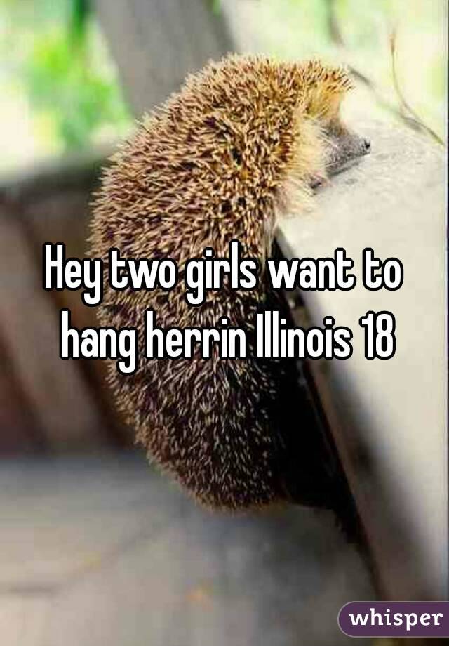 Hey two girls want to hang herrin Illinois 18