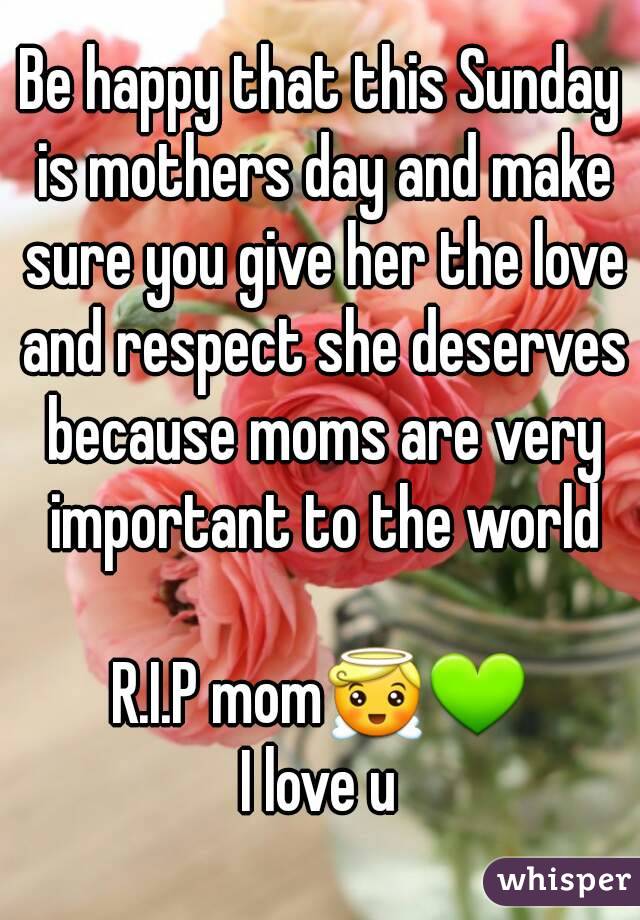 Be happy that this Sunday is mothers day and make sure you give her the love and respect she deserves because moms are very important to the world

R.I.P momðŸ˜‡ðŸ’š
I love u