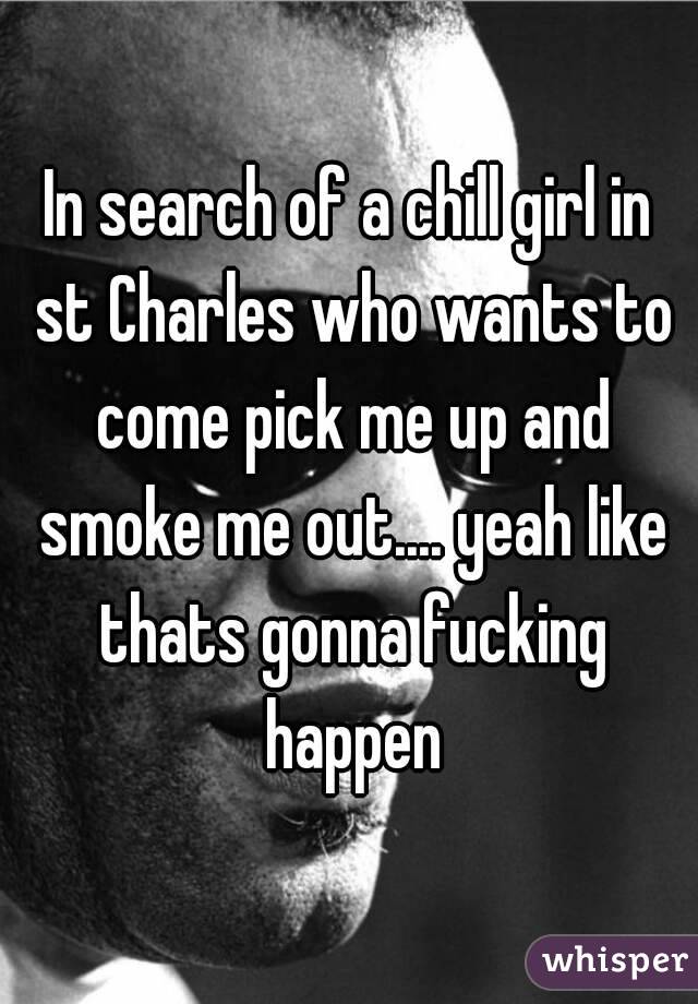 In search of a chill girl in st Charles who wants to come pick me up and smoke me out.... yeah like thats gonna fucking happen