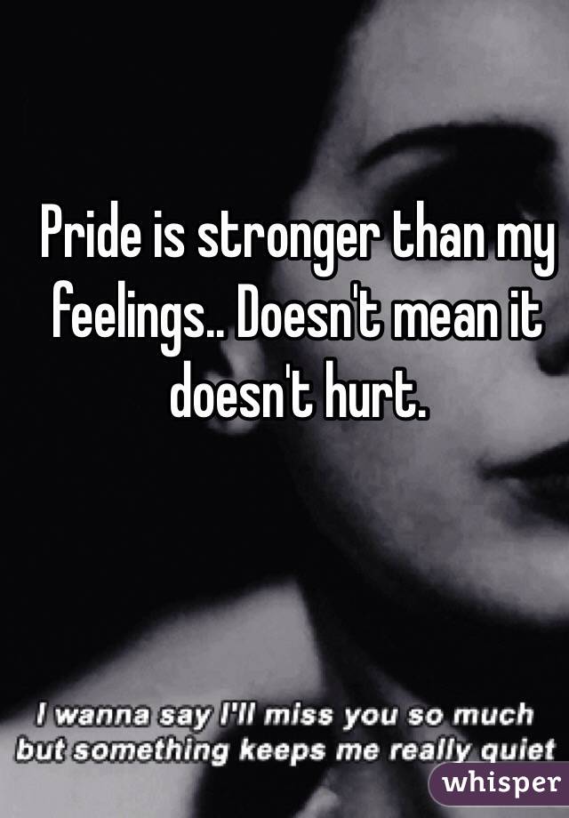 Pride is stronger than my feelings.. Doesn't mean it doesn't hurt.