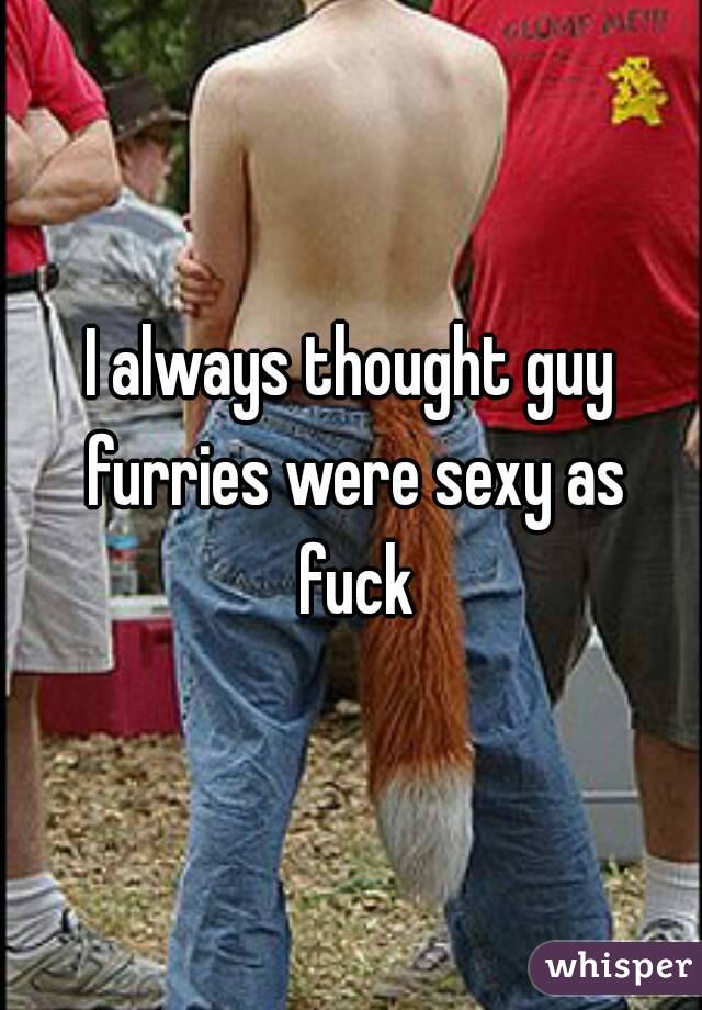 I always thought guy furries were sexy as fuck