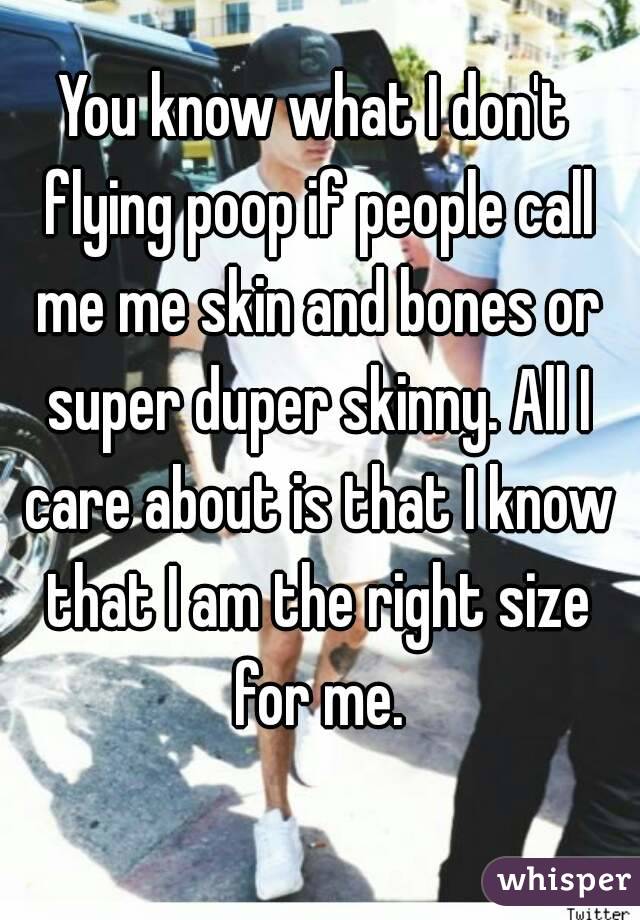 You know what I don't flying poop if people call me me skin and bones or super duper skinny. All I care about is that I know that I am the right size for me.