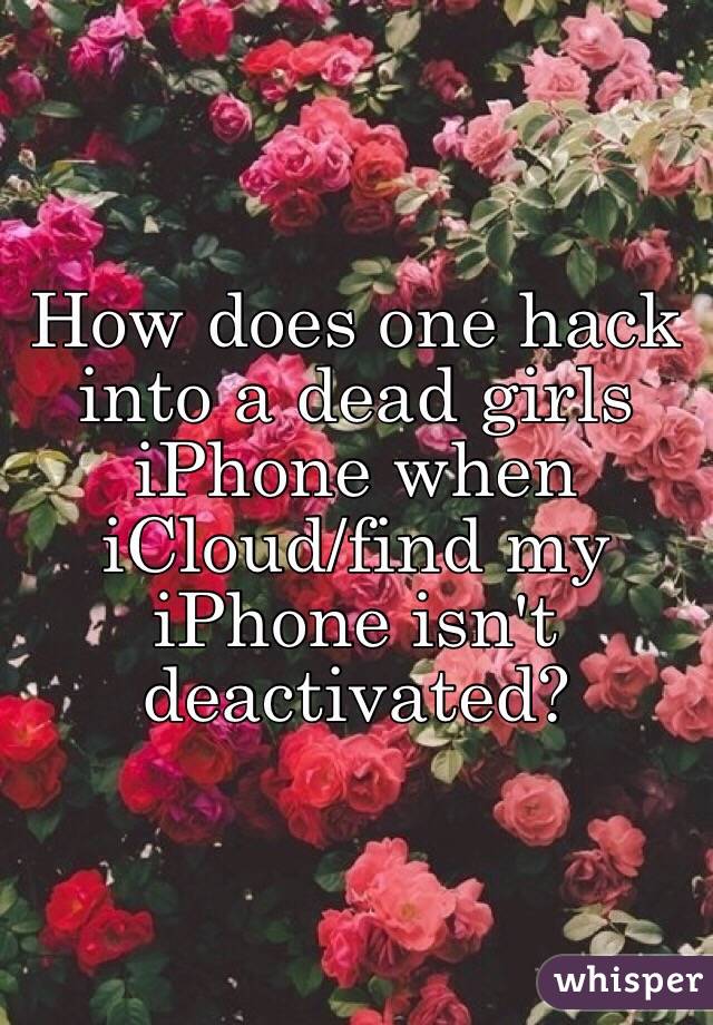 How does one hack into a dead girls iPhone when iCloud/find my iPhone isn't deactivated?