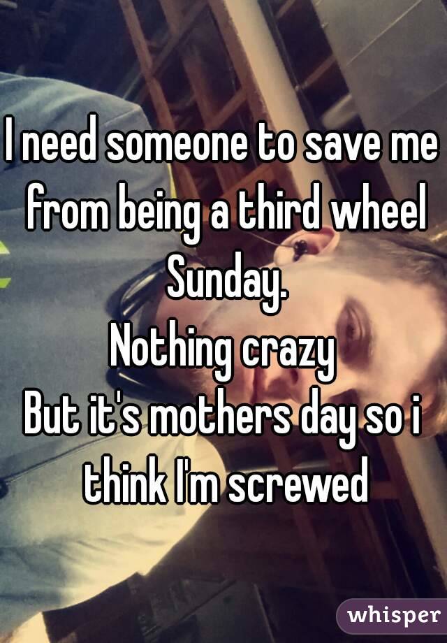I need someone to save me from being a third wheel Sunday.
Nothing crazy
But it's mothers day so i think I'm screwed