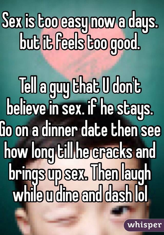 Sex is too easy now a days. but it feels too good. 

Tell a guy that U don't believe in sex. if he stays. Go on a dinner date then see how long till he cracks and brings up sex. Then laugh while u dine and dash lol
