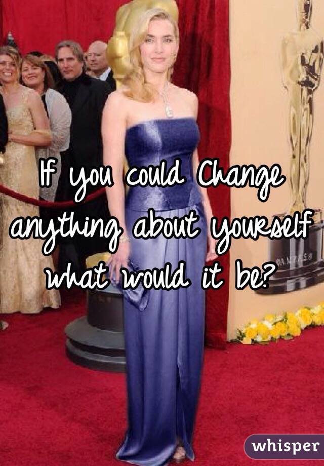 If you could Change anything about yourself  what would it be?