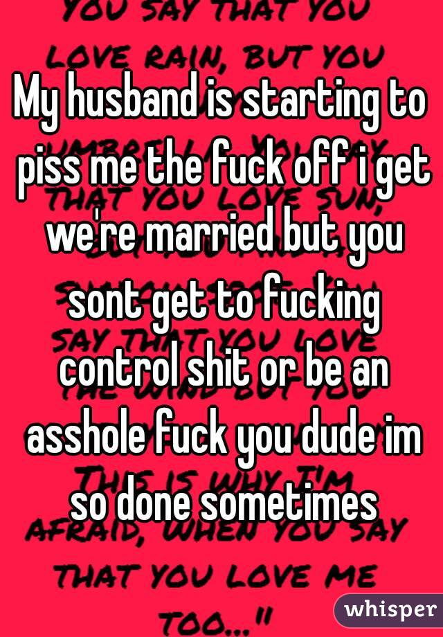 My husband is starting to piss me the fuck off i get we're married but you sont get to fucking control shit or be an asshole fuck you dude im so done sometimes