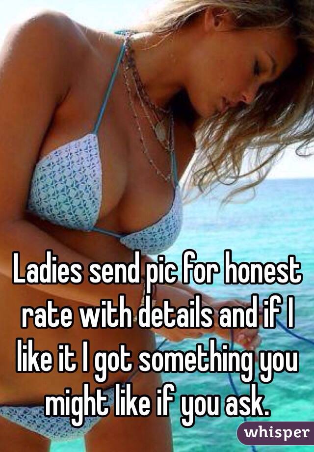 Ladies send pic for honest rate with details and if I like it I got something you might like if you ask. 